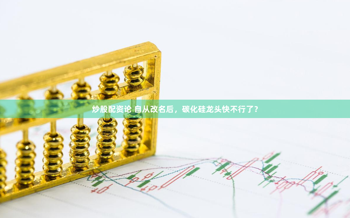 炒股配资论 自从改名后，碳化硅龙头快不行了？