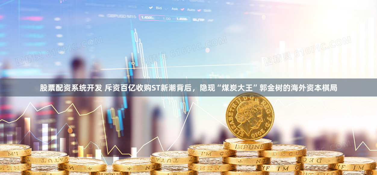 股票配资系统开发 斥资百亿收购ST新潮背后，隐现“煤炭大王”郭金树的海外资本棋局