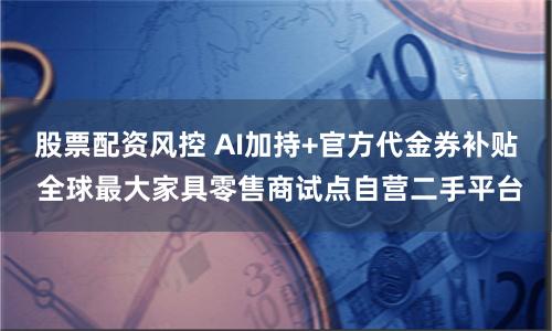 股票配资风控 AI加持+官方代金券补贴 全球最大家具零售商试点自营二手平台