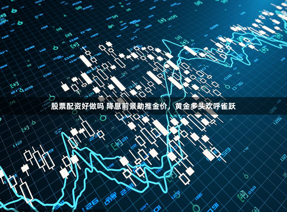 股票配资好做吗 降息前景助推金价，黄金多头欢呼雀跃