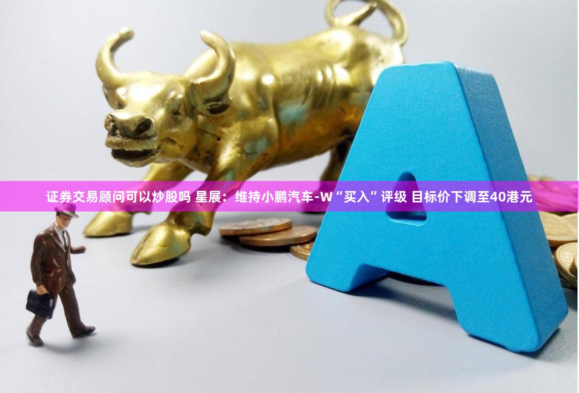 证券交易顾问可以炒股吗 星展：维持小鹏汽车-W“买入”评级 目标价下调至40港元