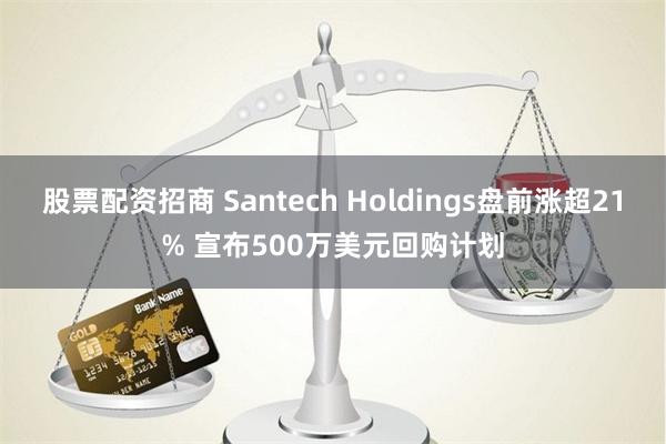 股票配资招商 Santech Holdings盘前涨超21% 宣布500万美元回购计划