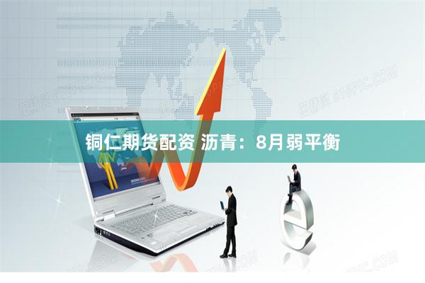 铜仁期货配资 沥青：8月弱平衡