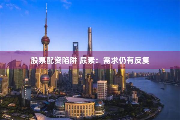 股票配资陷阱 尿素：需求仍有反复