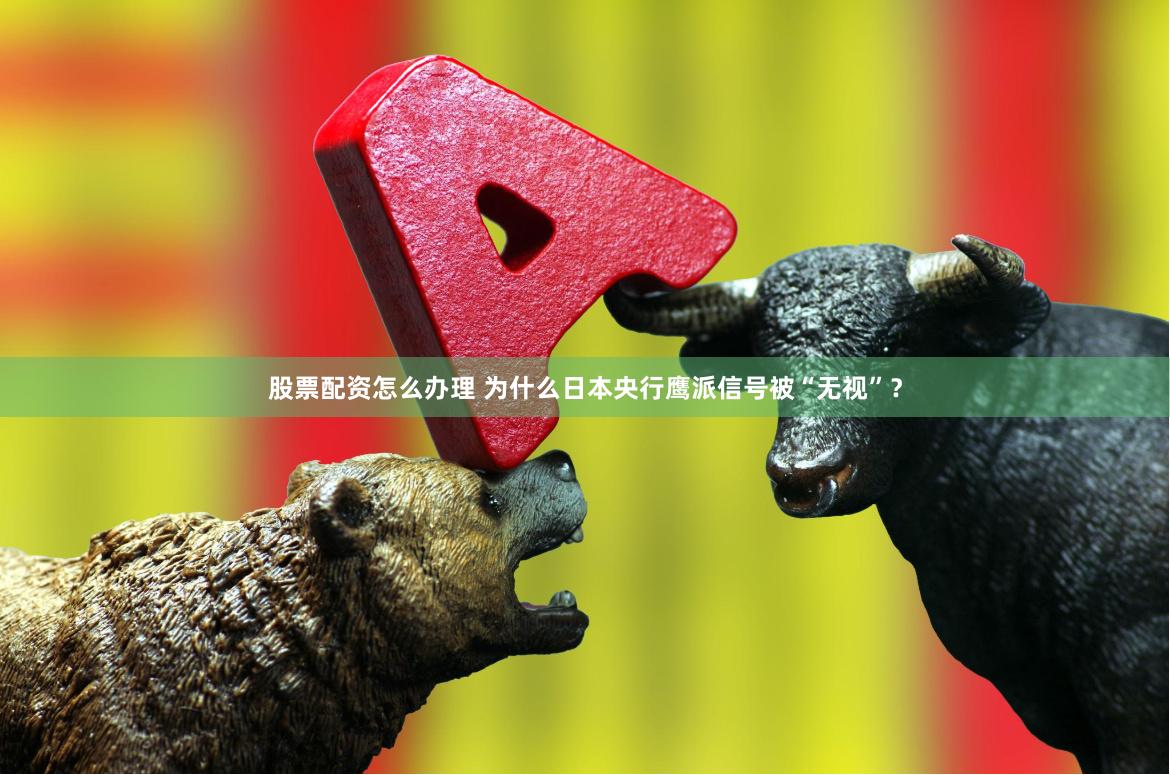 股票配资怎么办理 为什么日本央行鹰派信号被“无视”？