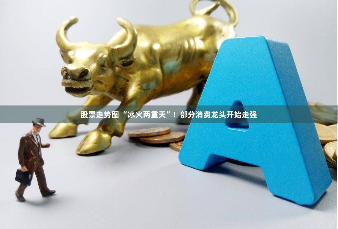 股票走势图 “冰火两重天”！部分消费龙头开始走强