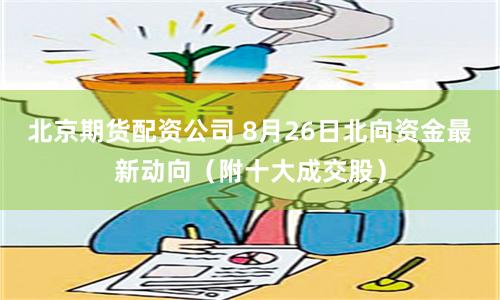 北京期货配资公司 8月26日北向资金最新动向（附十大成交股）