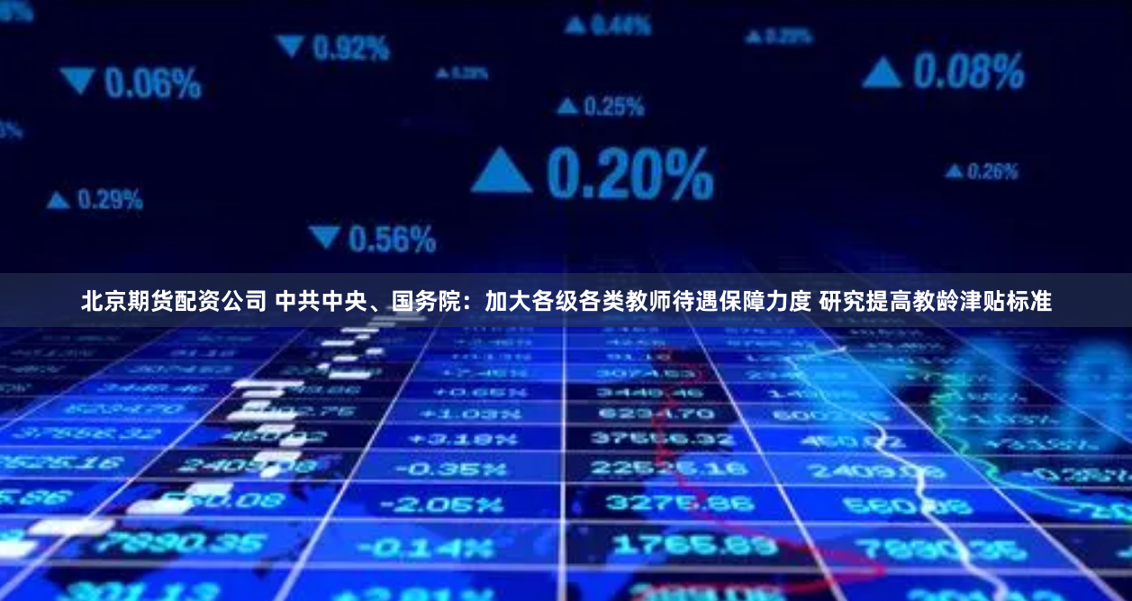 北京期货配资公司 中共中央、国务院：加大各级各类教师待遇保障力度 研究提高教龄津贴标准