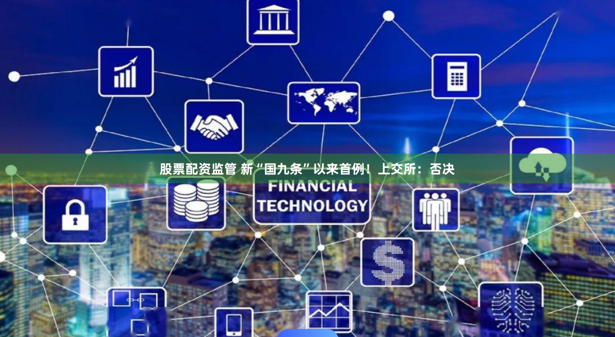 股票配资监管 新“国九条”以来首例！上交所：否决