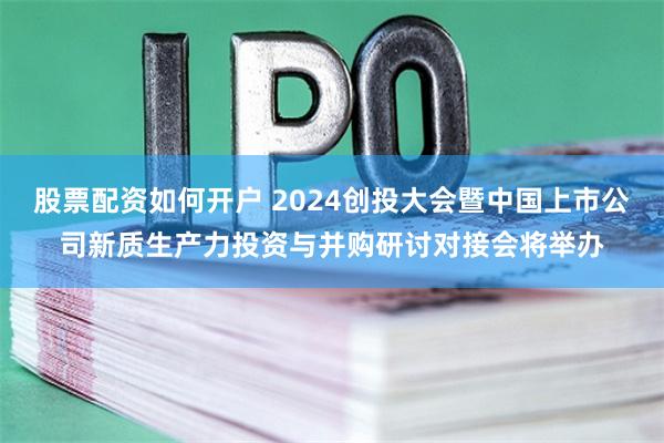 股票配资如何开户 2024创投大会暨中国上市公司新质生产力投资与并购研讨对接会将举办