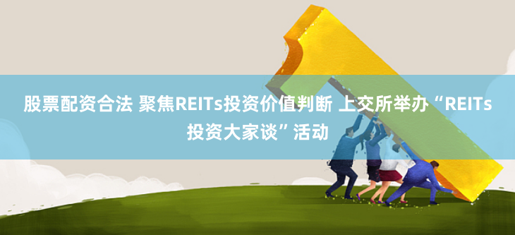 股票配资合法 聚焦REITs投资价值判断 上交所举办“REITs投资大家谈”活动