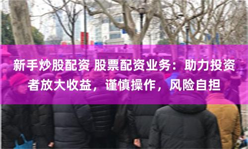 新手炒股配资 股票配资业务：助力投资者放大收益，谨慎操作，风险自担