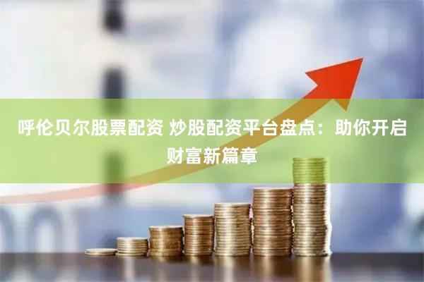 呼伦贝尔股票配资 炒股配资平台盘点：助你开启财富新篇章