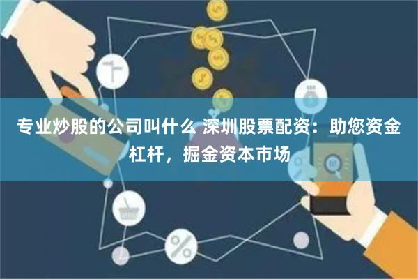 专业炒股的公司叫什么 深圳股票配资：助您资金杠杆，掘金资本市场