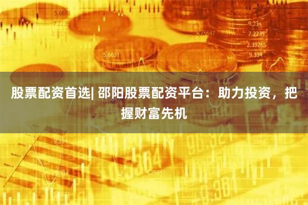 股票配资首选| 邵阳股票配资平台：助力投资，把握财富先机