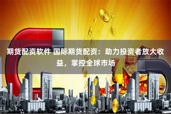 期货配资软件 国际期货配资：助力投资者放大收益，掌控全球市场