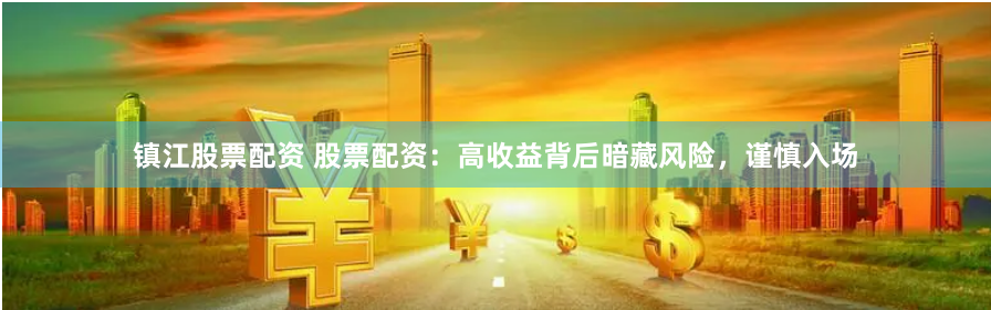 镇江股票配资 股票配资：高收益背后暗藏风险，谨慎入场