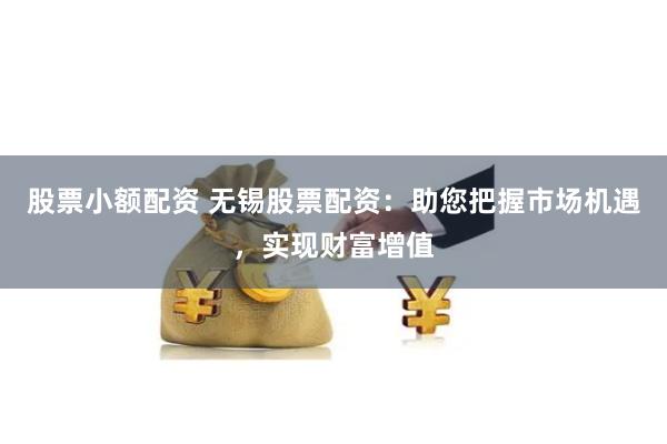 股票小额配资 无锡股票配资：助您把握市场机遇，实现财富增值