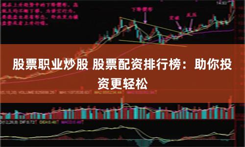 股票职业炒股 股票配资排行榜：助你投资更轻松