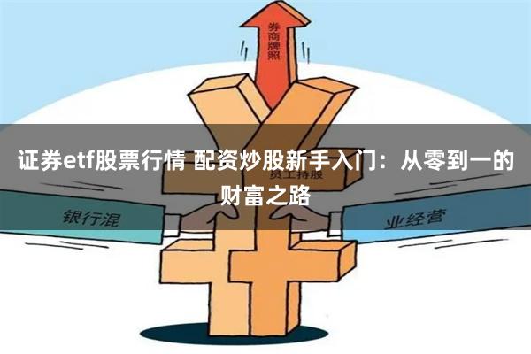 证券etf股票行情 配资炒股新手入门：从零到一的财富之路