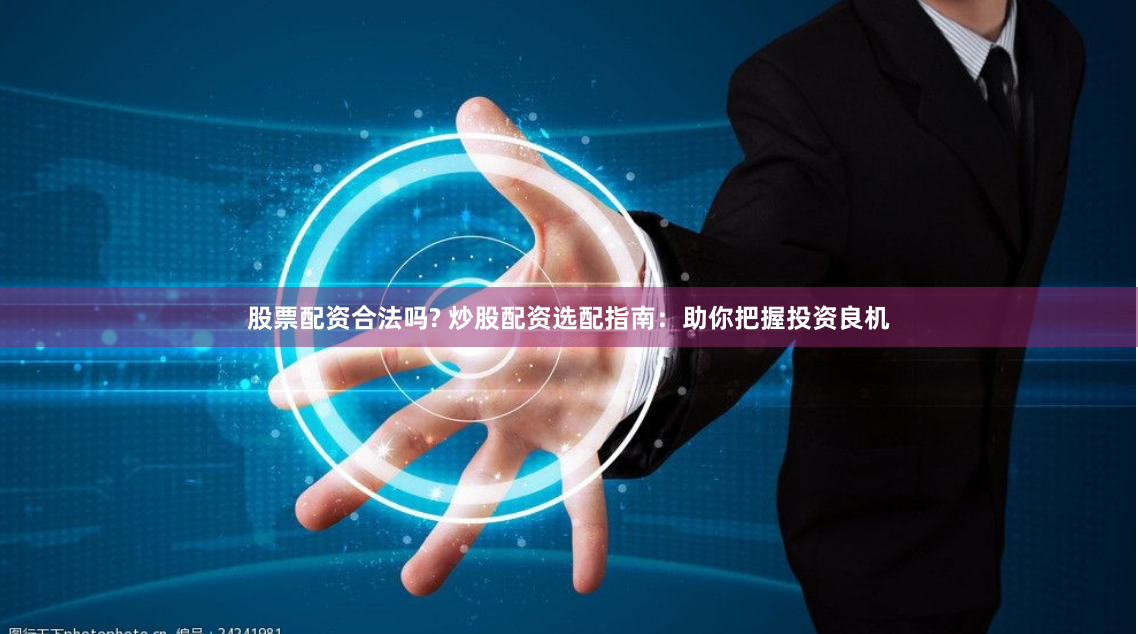 股票配资合法吗? 炒股配资选配指南：助你把握投资良机