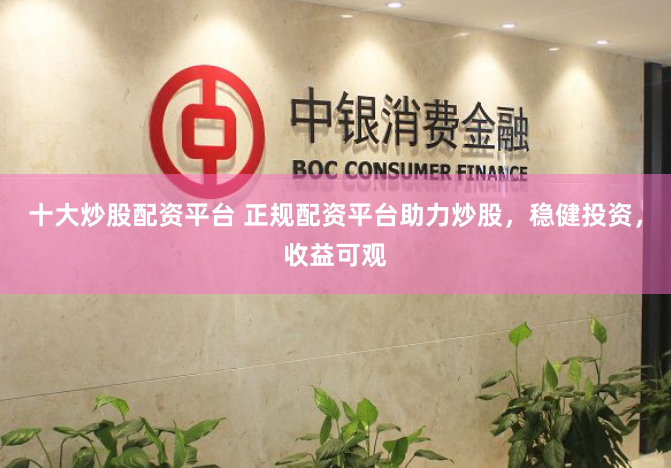 十大炒股配资平台 正规配资平台助力炒股，稳健投资，收益可观