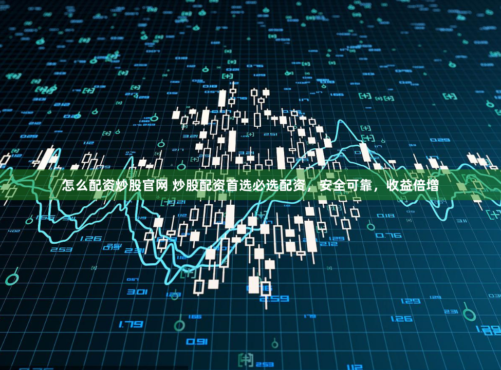 怎么配资炒股官网 炒股配资首选必选配资，安全可靠，收益倍增