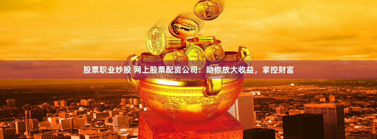 股票职业炒股 网上股票配资公司：助你放大收益，掌控财富