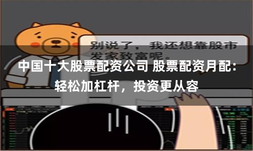 中国十大股票配资公司 股票配资月配：轻松加杠杆，投资更从容
