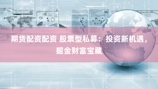 期货配资配资 股票型私募：投资新机遇，掘金财富宝藏