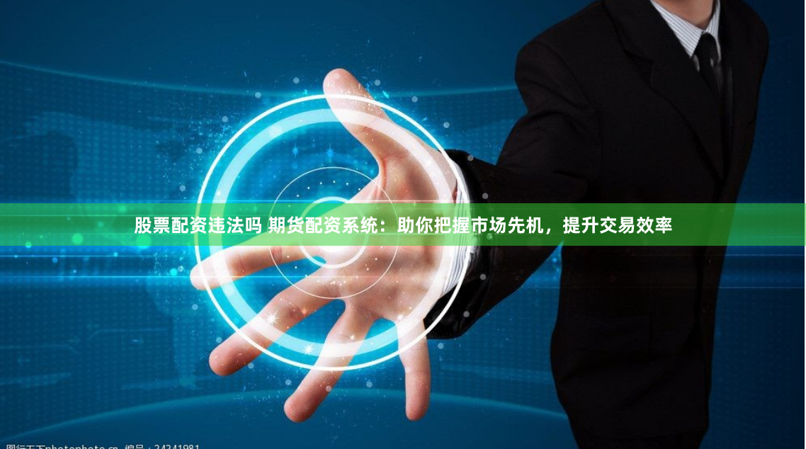 股票配资违法吗 期货配资系统：助你把握市场先机，提升交易效率