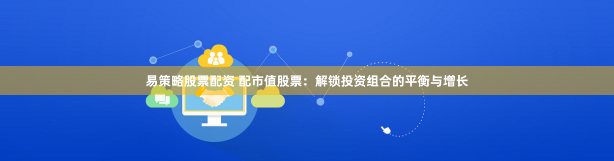 易策略股票配资 配市值股票：解锁投资组合的平衡与增长