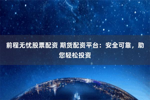 前程无忧股票配资 期货配资平台：安全可靠，助您轻松投资