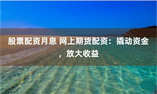 股票配资月息 网上期货配资：撬动资金，放大收益
