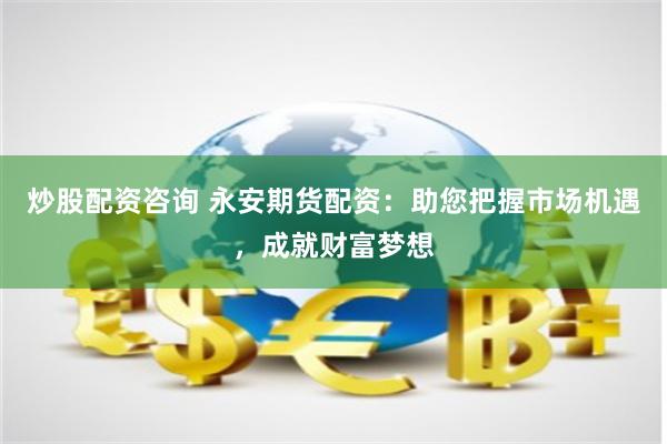 炒股配资咨询 永安期货配资：助您把握市场机遇，成就财富梦想