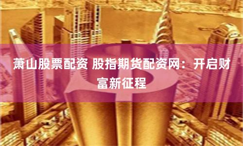 萧山股票配资 股指期货配资网：开启财富新征程