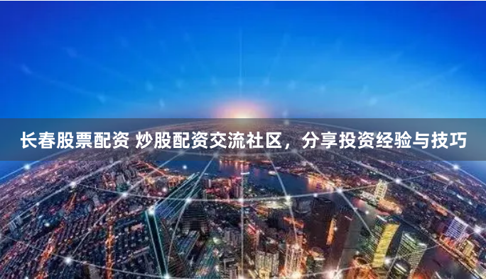 长春股票配资 炒股配资交流社区，分享投资经验与技巧
