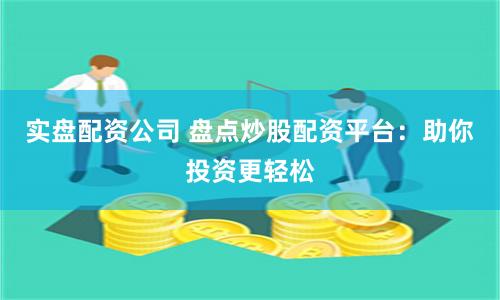 实盘配资公司 盘点炒股配资平台:助你投资更轻松