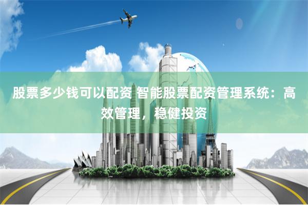 股票多少钱可以配资 智能股票配资管理系统：高效管理，稳健投资