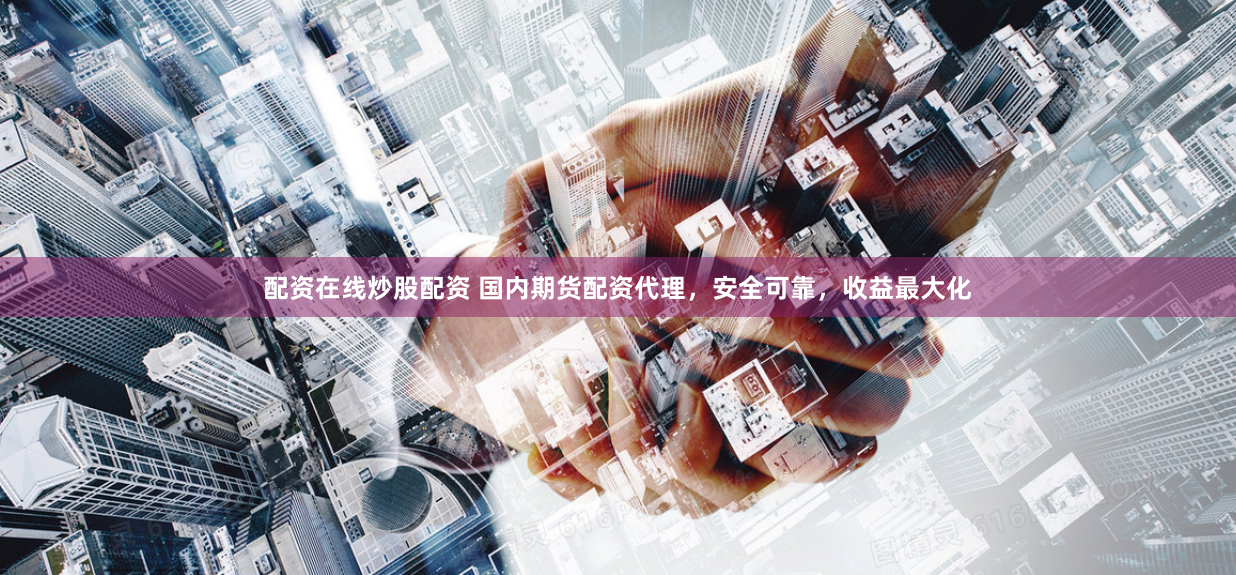 配资在线炒股配资 国内期货配资代理，安全可靠，收益最大化