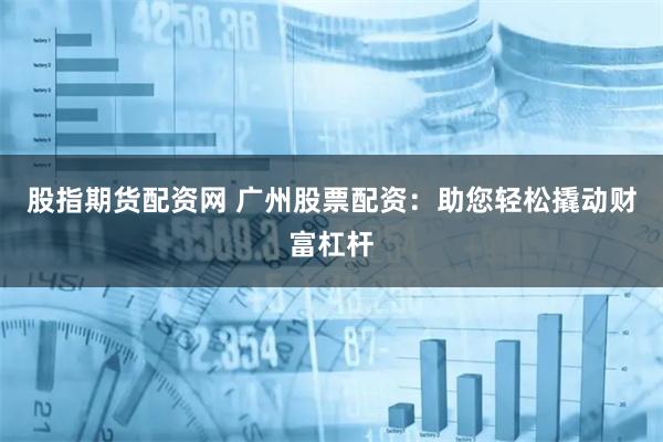 股指期货配资网 广州股票配资：助您轻松撬动财富杠杆
