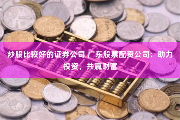炒股比较好的证券公司 广东股票配资公司：助力投资，共赢财富