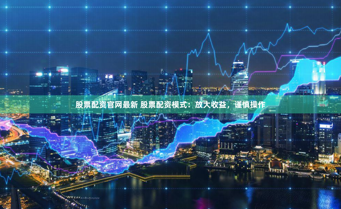 股票配资官网最新 股票配资模式：放大收益，谨慎操作