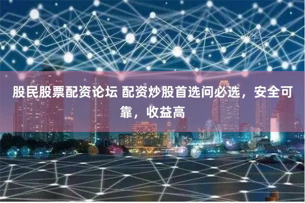 股民股票配资论坛 配资炒股首选问必选，安全可靠，收益高