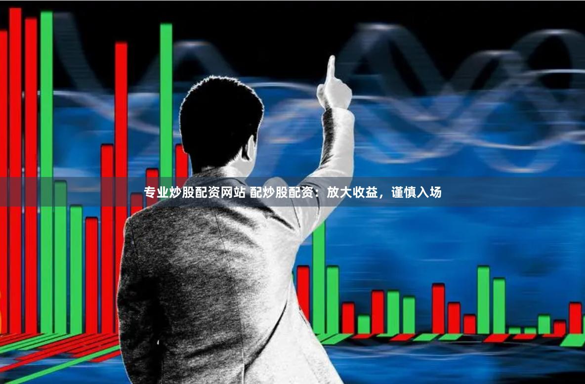 专业炒股配资网站 配炒股配资：放大收益，谨慎入场