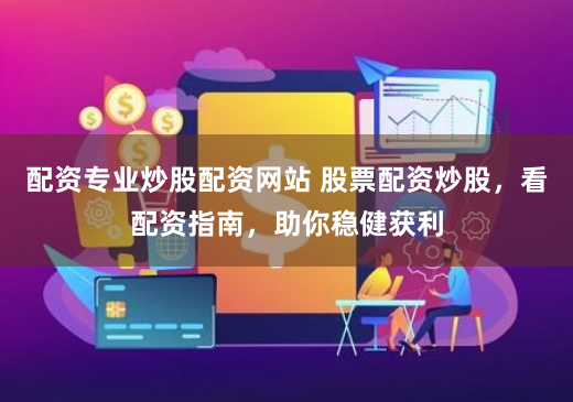 配资专业炒股配资网站 股票配资炒股，看配资指南，助你稳健获利