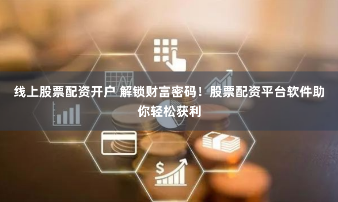 线上股票配资开户 解锁财富密码！股票配资平台软件助你轻松获利