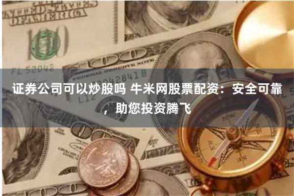 证券公司可以炒股吗 牛米网股票配资：安全可靠，助您投资腾飞