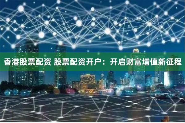 香港股票配资 股票配资开户：开启财富增值新征程