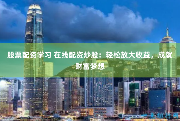 股票配资学习 在线配资炒股：轻松放大收益，成就财富梦想